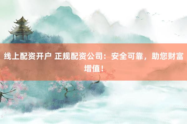 线上配资开户 正规配资公司：安全可靠，助您财富增值！
