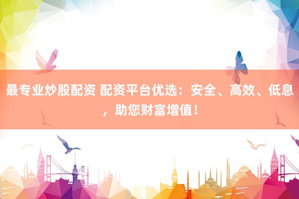 最专业炒股配资 配资平台优选：安全、高效、低息，助您财富增值！