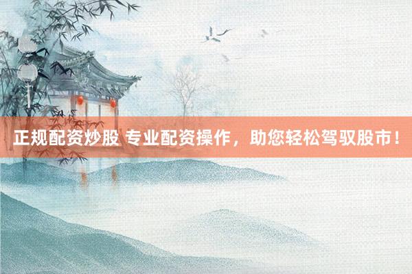 正规配资炒股 专业配资操作，助您轻松驾驭股市！