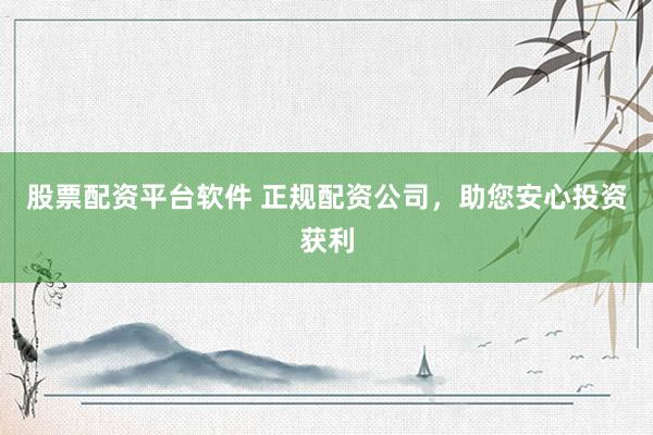 股票配资平台软件 正规配资公司，助您安心投资获利