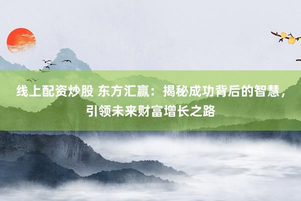 线上配资炒股 东方汇赢：揭秘成功背后的智慧，引领未来财富增长之路