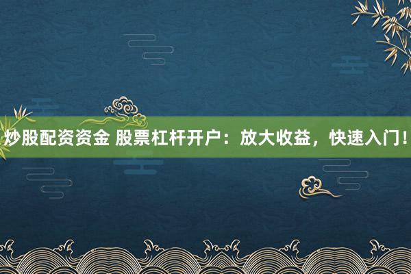 炒股配资资金 股票杠杆开户：放大收益，快速入门！