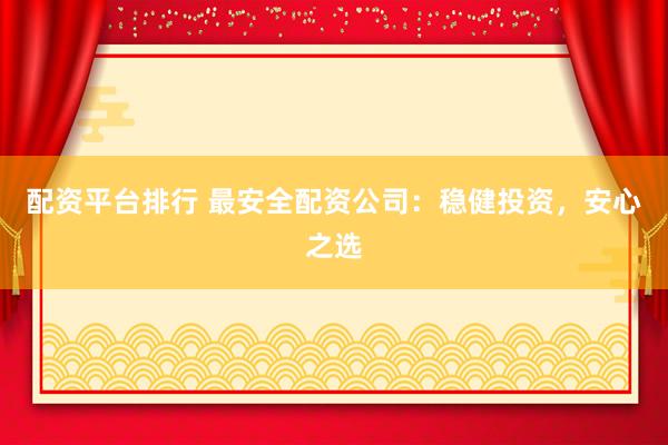 配资平台排行 最安全配资公司：稳健投资，安心之选