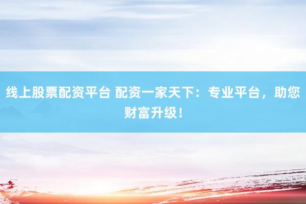 线上股票配资平台 配资一家天下:专业平台,助您财富升级!