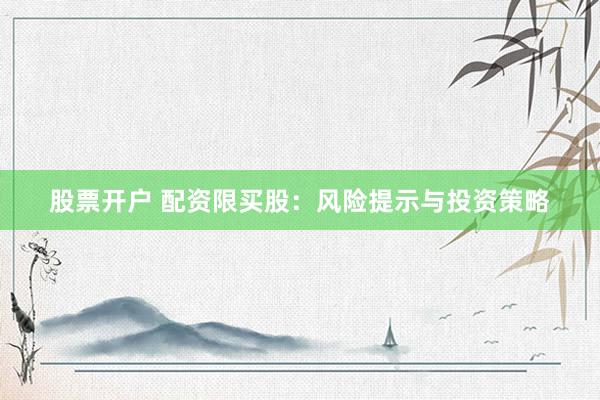 股票开户 配资限买股：风险提示与投资策略
