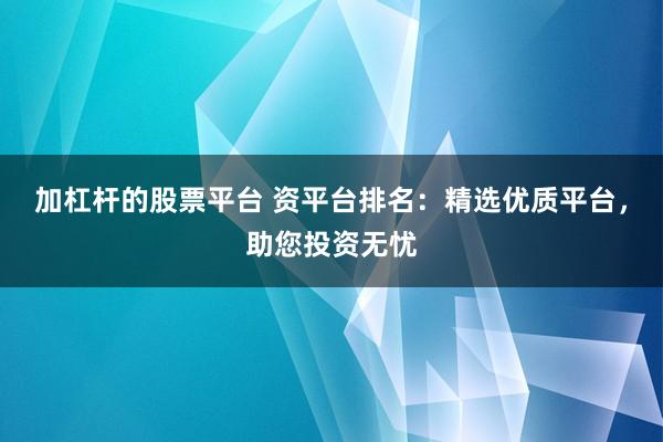 加杠杆的股票平台 资平台排名：精选优质平台，助您投资无忧