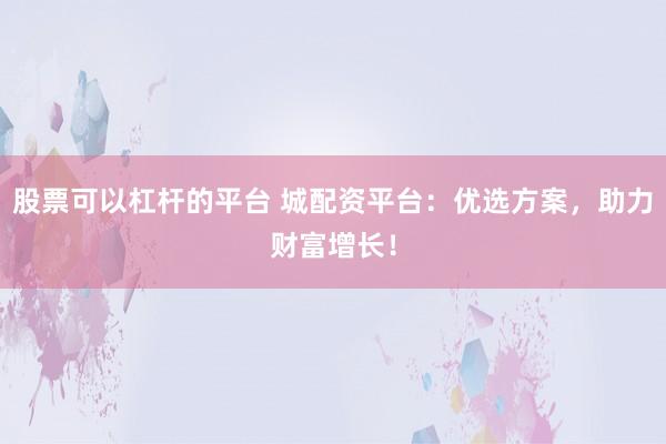 股票可以杠杆的平台 城配资平台：优选方案，助力财富增长！