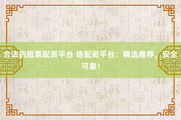 合法的股票配资平台 络配资平台：精选推荐，安全可靠！