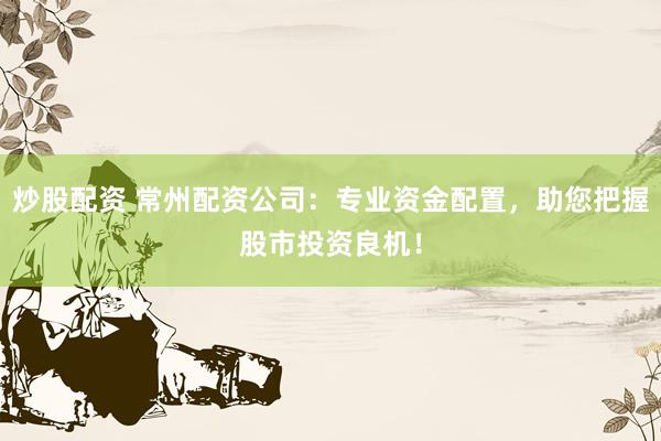 炒股配资 常州配资公司:专业资金配置,助您把握股市投资良机!
