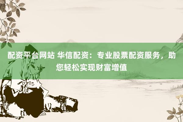 配资平台网站 华信配资：专业股票配资服务，助您轻松实现财富增值
