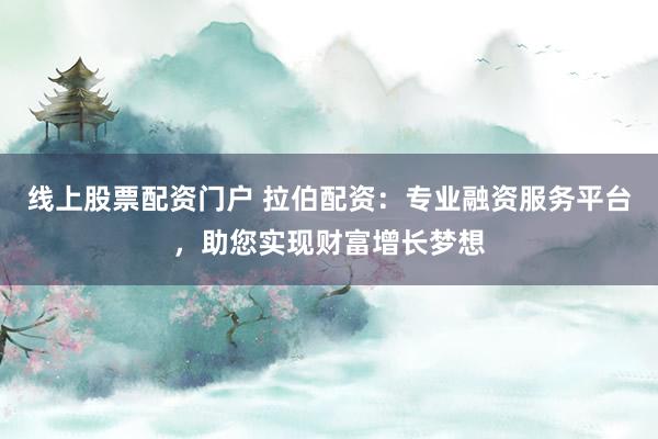 线上股票配资门户 拉伯配资：专业融资服务平台，助您实现财富增长梦想