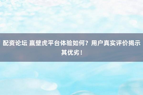 配资论坛 赢壁虎平台体验如何？用户真实评价揭示其优劣！