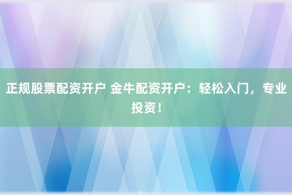正规股票配资开户 金牛配资开户:轻松入门,专业投资!