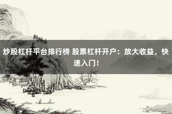 炒股杠杆平台排行榜 股票杠杆开户：放大收益，快速入门！