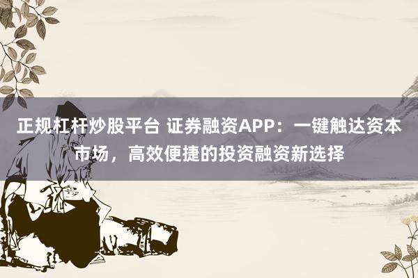 正规杠杆炒股平台 证券融资APP：一键触达资本市场，高效便捷的投资融资新选择
