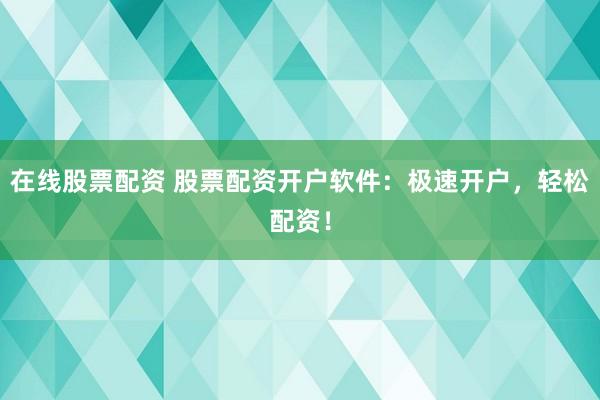 在线股票配资 股票配资开户软件：极速开户，轻松配资！
