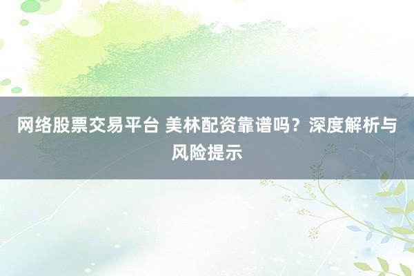 网络股票交易平台 美林配资靠谱吗?深度解析与风险提示
