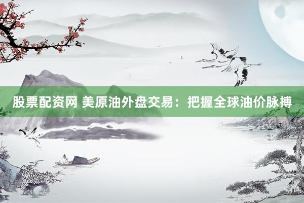 股票配资网 美原油外盘交易：把握全球油价脉搏