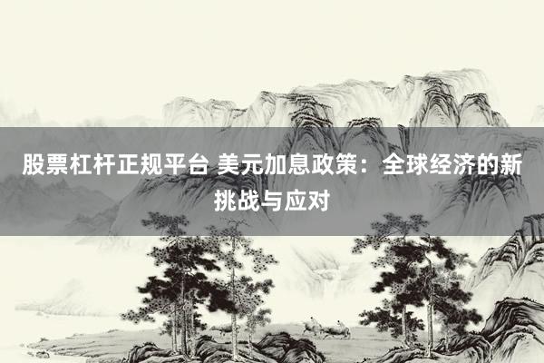 股票杠杆正规平台 美元加息政策：全球经济的新挑战与应对