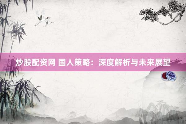 炒股配资网 国人策略：深度解析与未来展望