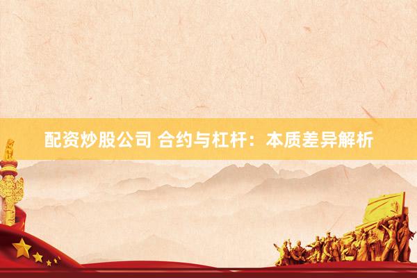 配资炒股公司 合约与杠杆：本质差异解析