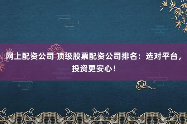 网上配资公司 顶级股票配资公司排名:选对平台,投资更安心!