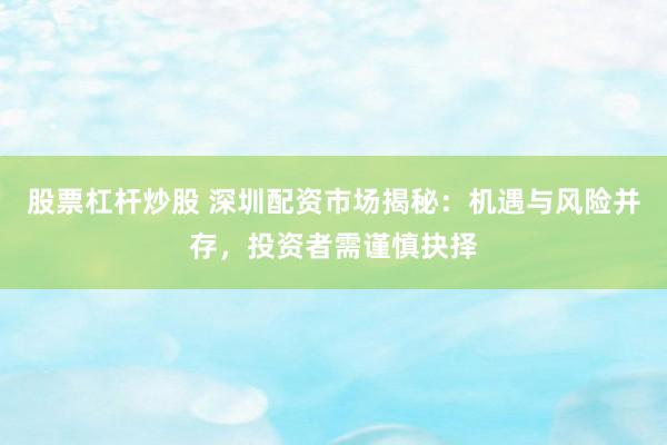 股票杠杆炒股 深圳配资市场揭秘：机遇与风险并存，投资者需谨慎抉择