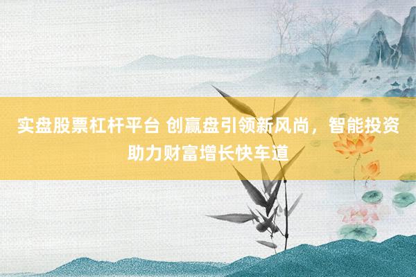 实盘股票杠杆平台 创赢盘引领新风尚，智能投资助力财富增长快车道