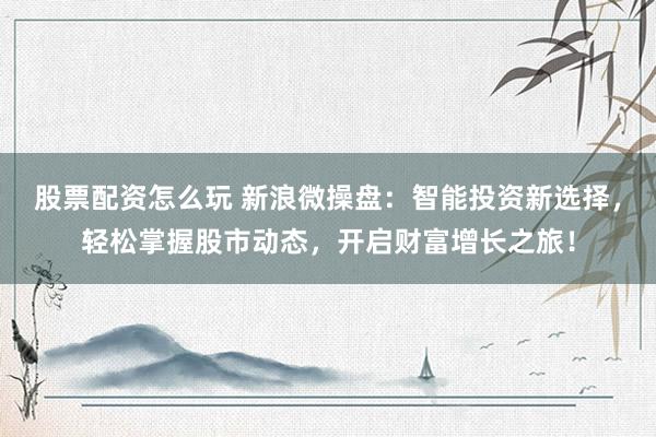 股票配资怎么玩 新浪微操盘:智能投资新选择,轻松掌握股市动态,开启财富增长之旅!