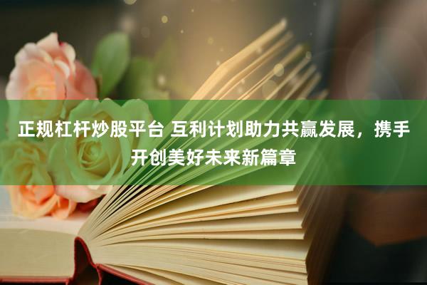 正规杠杆炒股平台 互利计划助力共赢发展,携手开创美好未来新篇章