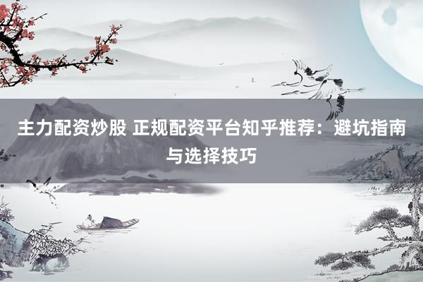 主力配资炒股 正规配资平台知乎推荐：避坑指南与选择技巧