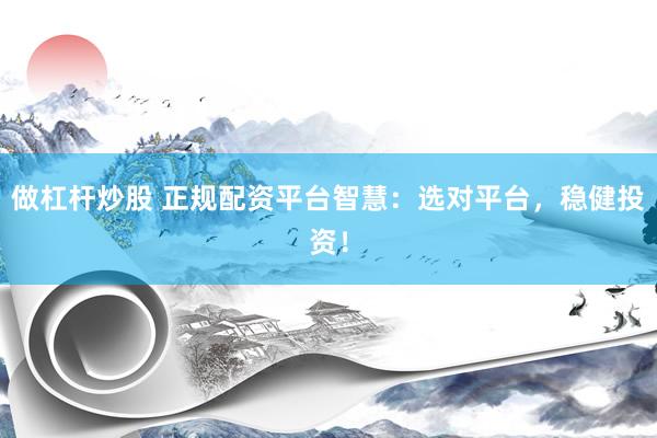做杠杆炒股 正规配资平台智慧：选对平台，稳健投资！