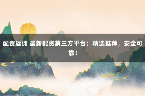 配资返佣 最新配资第三方平台：精选推荐，安全可靠！