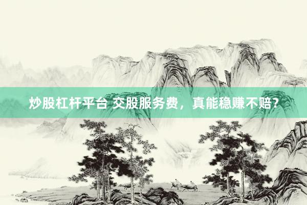 炒股杠杆平台 交股服务费，真能稳赚不赔？