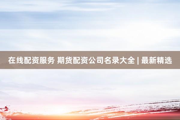 在线配资服务 期货配资公司名录大全 | 最新精选