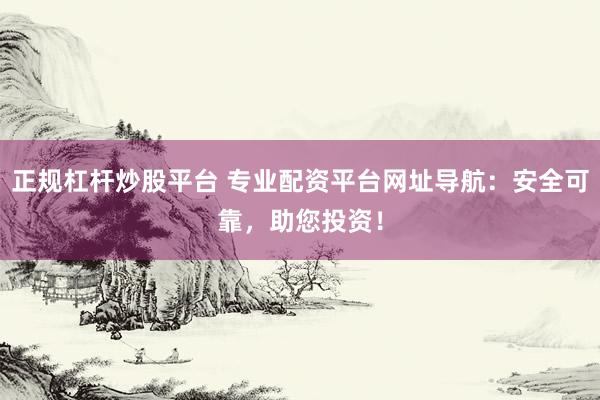 正规杠杆炒股平台 专业配资平台网址导航：安全可靠，助您投资！
