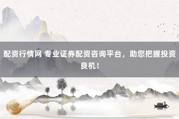 配资行情网 专业证券配资咨询平台，助您把握投资良机！