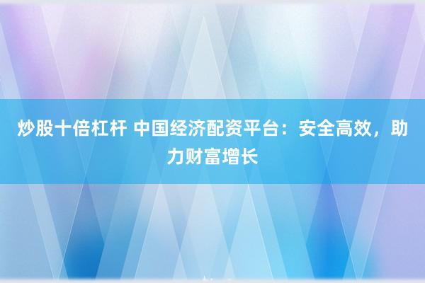炒股十倍杠杆 中国经济配资平台:安全高效,助力财富增长