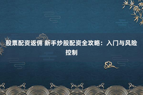 股票配资返佣 新手炒股配资全攻略：入门与风险控制