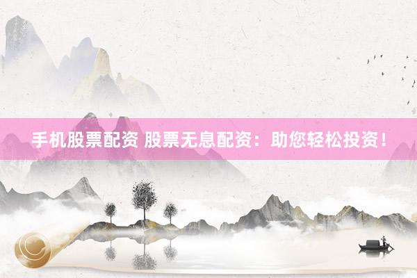 手机股票配资 股票无息配资：助您轻松投资！