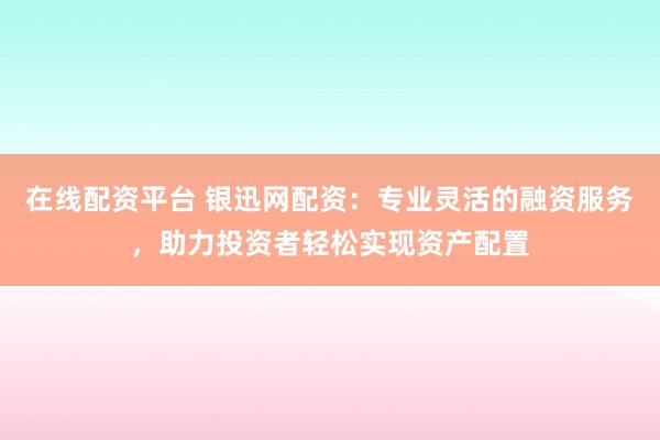 在线配资平台 银迅网配资:专业灵活的融资服务,助力投资者轻松实现资产配置