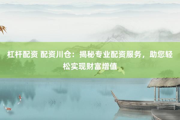 杠杆配资 配资川仓：揭秘专业配资服务，助您轻松实现财富增值