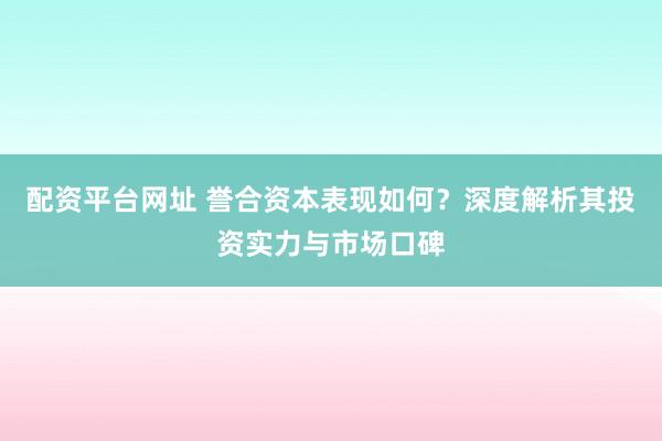 配资平台网址 誉合资本表现如何？深度解析其投资实力与市场口碑