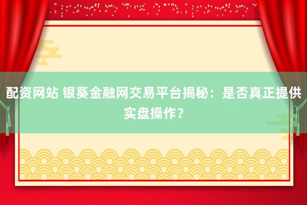 配资网站 银葵金融网交易平台揭秘：是否真正提供实盘操作？