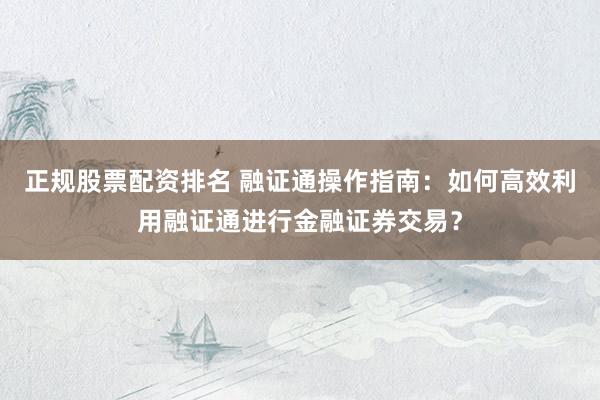 正规股票配资排名 融证通操作指南：如何高效利用融证通进行金融证券交易？